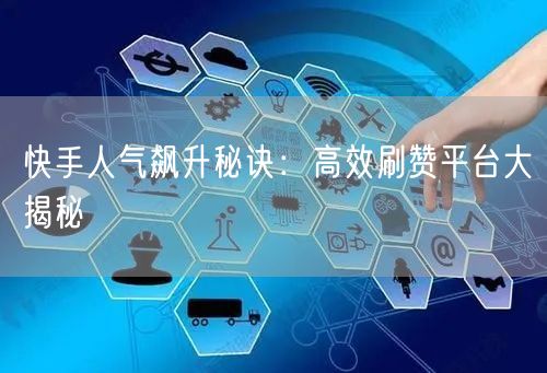 快手人气飙升秘诀：高效刷赞平台大揭秘