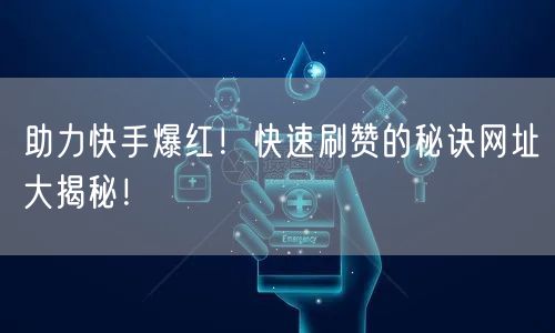 助力快手爆红！快速刷赞的秘诀网址大揭秘！