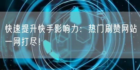 快速提升快手影响力：热门刷赞网站一网打尽！