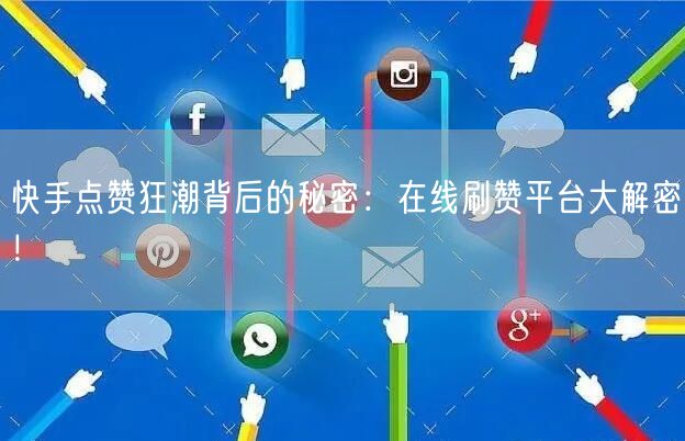 快手点赞狂潮背后的秘密：在线刷赞平台大解密！