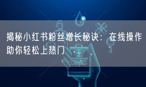 揭秘小红书粉丝增长秘诀：在线操作助你轻松上热门