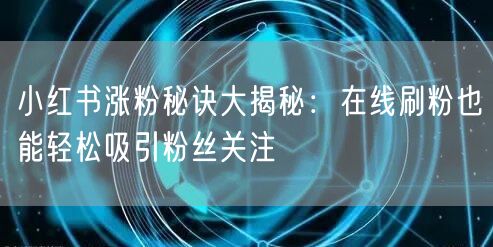 小红书涨粉秘诀大揭秘：在线刷粉也能轻松吸引粉丝关注