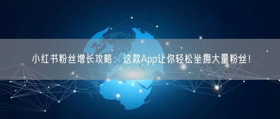 小红书粉丝增长攻略：这款App让你轻松坐拥大量粉丝！