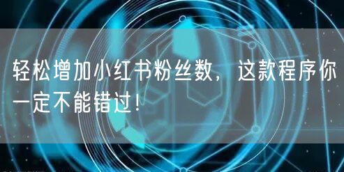 轻松增加小红书粉丝数，这款程序你一定不能错过！