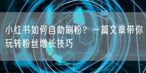 小红书如何自助刷粉？一篇文章带你玩转粉丝增长技巧