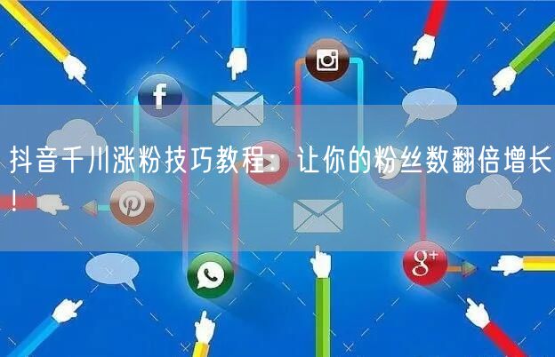 抖音千川涨粉技巧教程：让你的粉丝数翻倍增长！
