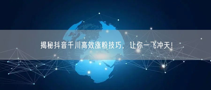 揭秘抖音千川高效涨粉技巧，让你一飞冲天！