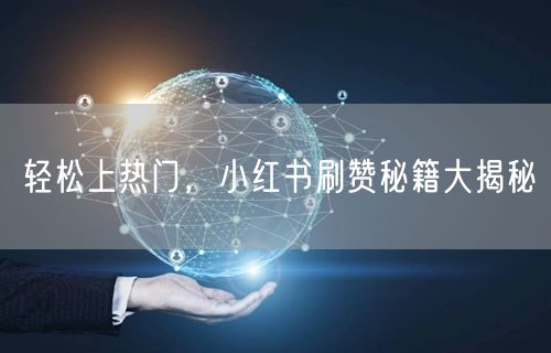 轻松上热门，小红书刷赞秘籍大揭秘