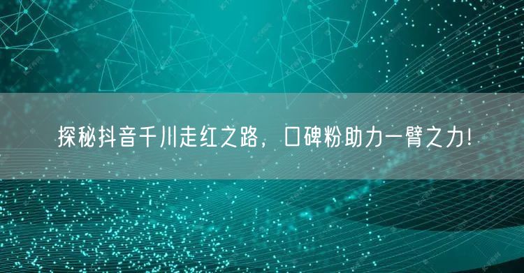 探秘抖音千川走红之路，口碑粉助力一臂之力！