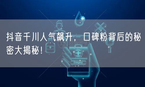 抖音千川人气飙升，口碑粉背后的秘密大揭秘！