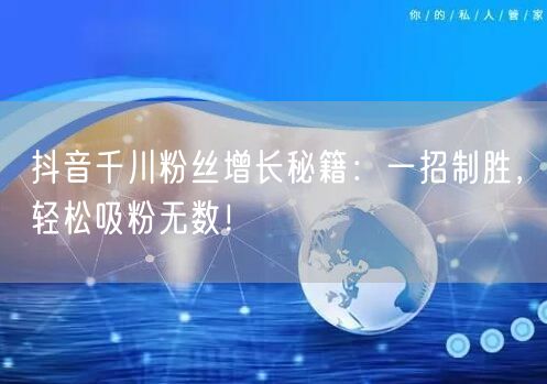 抖音千川粉丝增长秘籍：一招制胜，轻松吸粉无数！