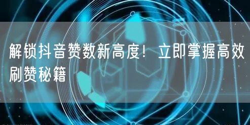 解锁抖音赞数新高度！立即掌握高效刷赞秘籍
