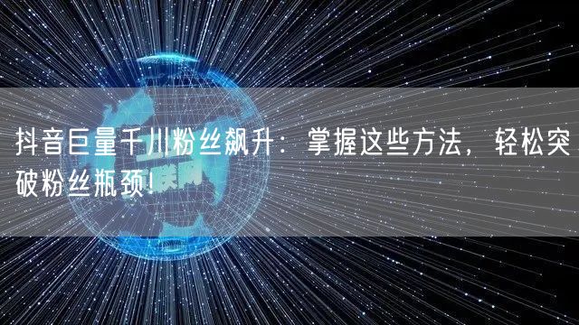 抖音巨量千川粉丝飙升：掌握这些方法，轻松突破粉丝瓶颈！
