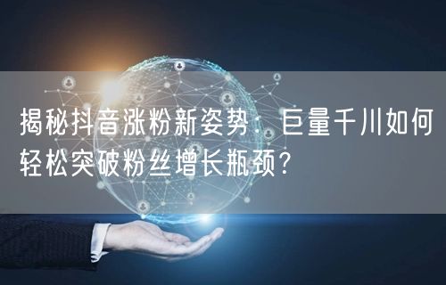 揭秘抖音涨粉新姿势：巨量千川如何轻松突破粉丝增长瓶颈？