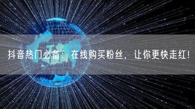 抖音热门必备：在线购买粉丝，让你更快走红！