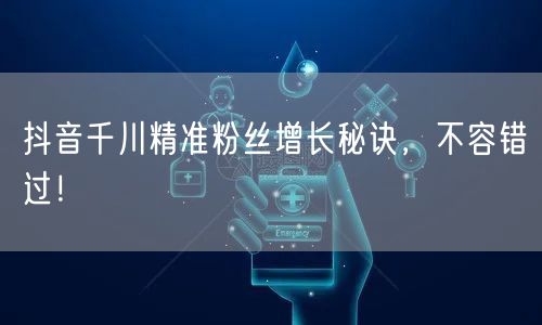 抖音千川精准粉丝增长秘诀，不容错过！