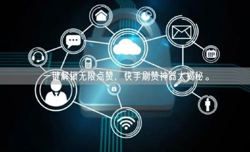 一键解锁无限点赞，快手刷赞神器大揭秘。