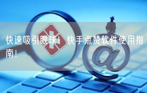 快速吸引眼球！快手点赞软件使用指南！