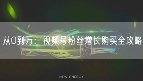 从0到万：视频号粉丝增长购买全攻略