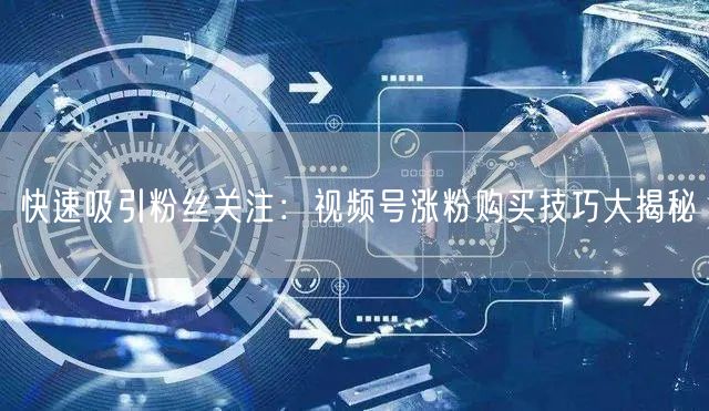 快速吸引粉丝关注：视频号涨粉购买技巧大揭秘