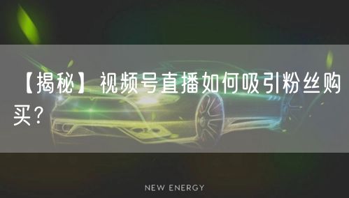 【揭秘】视频号直播如何吸引粉丝购买？