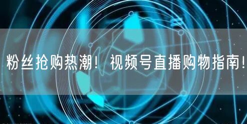 粉丝抢购热潮！视频号直播购物指南！