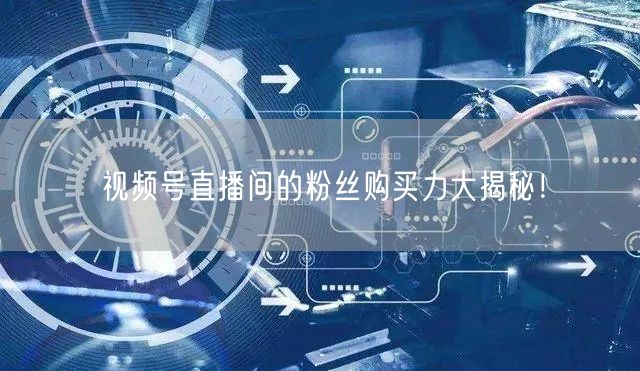 视频号直播间的粉丝购买力大揭秘！