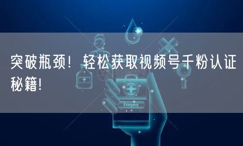 突破瓶颈！轻松获取视频号千粉认证秘籍!