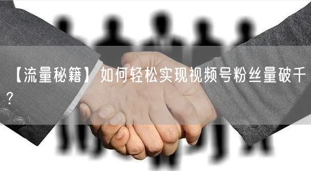 【流量秘籍】如何轻松实现视频号粉丝量破千?