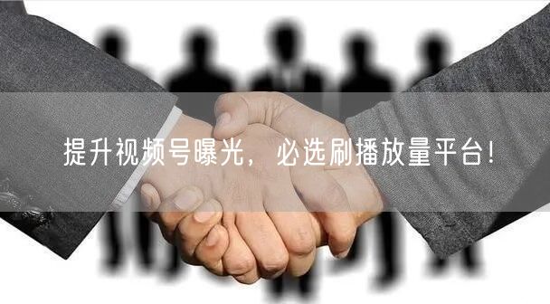提升视频号曝光，必选刷播放量平台！