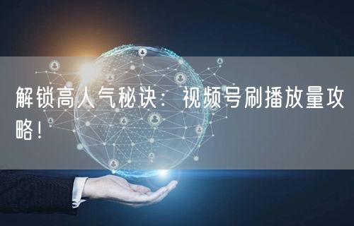 解锁高人气秘诀：视频号刷播放量攻略！