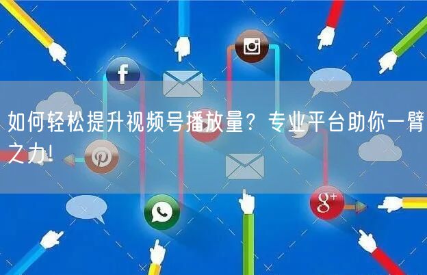 如何轻松提升视频号播放量？专业平台助你一臂之力！