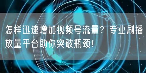 怎样迅速增加视频号流量？专业刷播放量平台助你突破瓶颈！