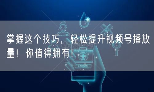 掌握这个技巧，轻松提升视频号播放量！你值得拥有！