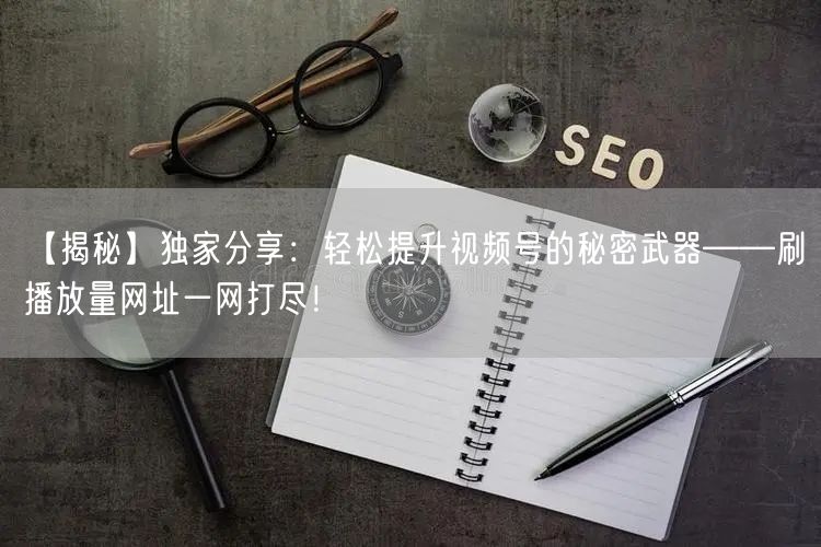 【揭秘】独家分享：轻松提升视频号的秘密武器——刷播放量网址一网打尽！