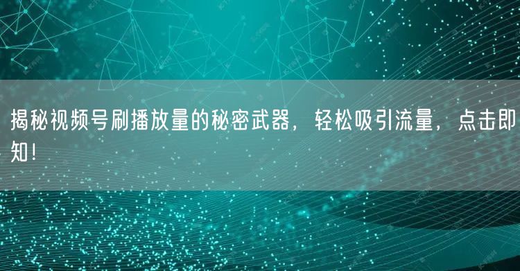 揭秘视频号刷播放量的秘密武器，轻松吸引流量，点击即知！