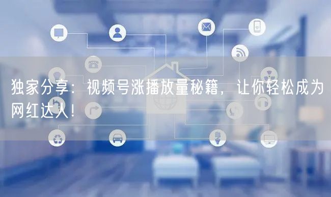 独家分享：视频号涨播放量秘籍，让你轻松成为网红达人！
