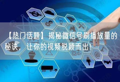 【热门话题】揭秘微信号刷播放量的秘诀，让你的视频脱颖而出！