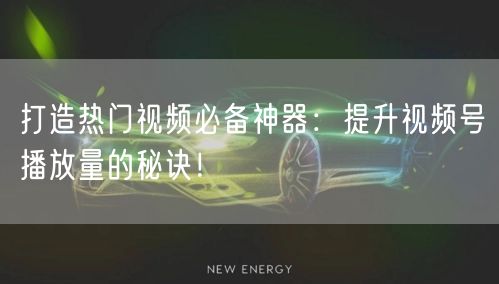 打造热门视频必备神器：提升视频号播放量的秘诀！