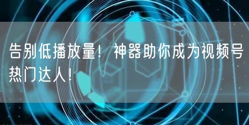 告别低播放量！神器助你成为视频号热门达人！