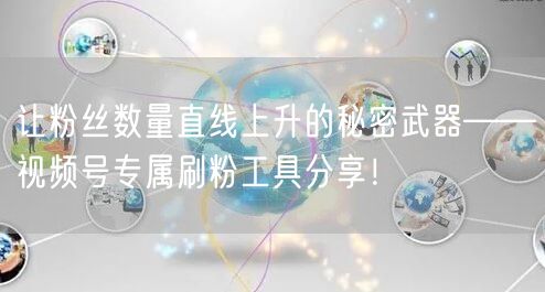 让粉丝数量直线上升的秘密武器——视频号专属刷粉工具分享！