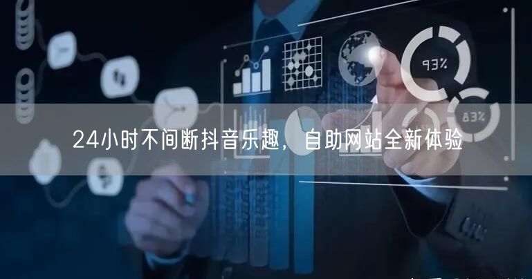 24小时不间断抖音乐趣，自助网站全新体验