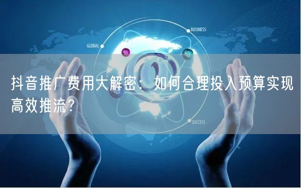 抖音推广费用大解密：如何合理投入预算实现高效推流？