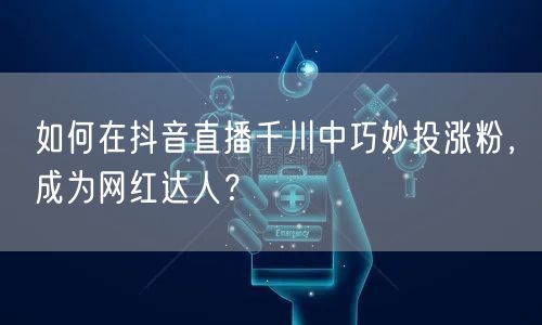 如何在抖音直播千川中巧妙投涨粉，成为网红达人？