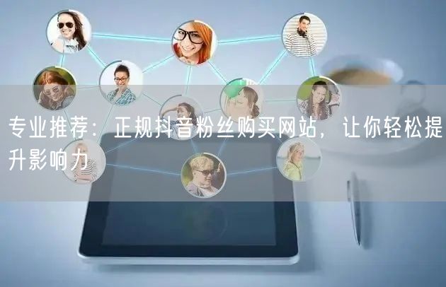 专业推荐：正规抖音粉丝购买网站，让你轻松提升影响力