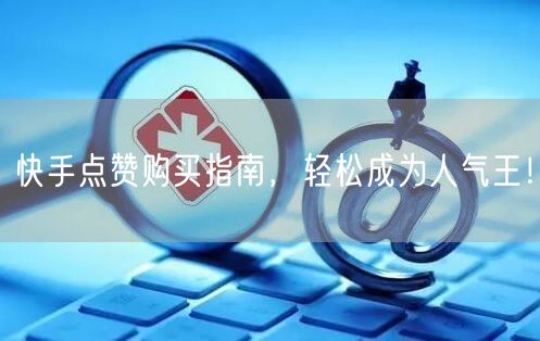 快手点赞购买指南，轻松成为人气王！