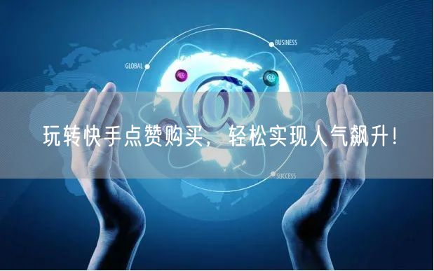 玩转快手点赞购买，轻松实现人气飙升！