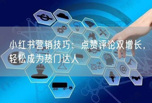 小红书营销技巧：点赞评论双增长，轻松成为热门达人