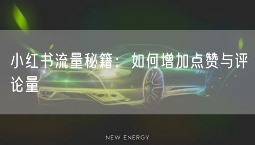 小红书流量秘籍：如何增加点赞与评论量