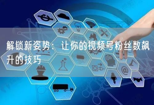 解锁新姿势：让你的视频号粉丝数飙升的技巧